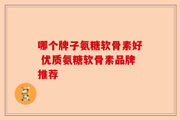 哪个牌子氨糖软骨素好 优质氨糖软骨素品牌推荐