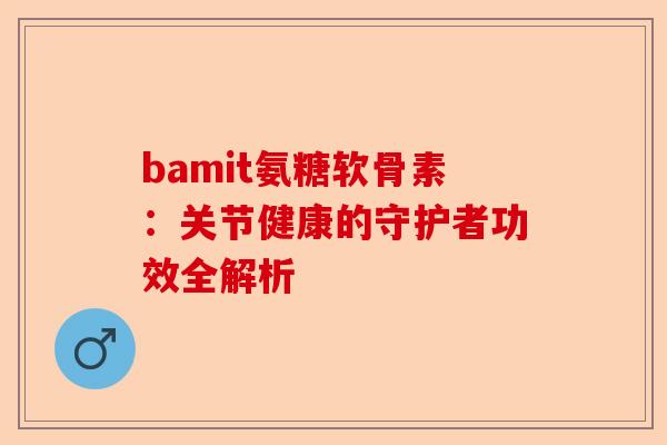 bamit氨糖软骨素：关节健康的守护者功效全解析