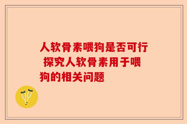 人软骨素喂狗是否可行 探究人软骨素用于喂狗的相关问题