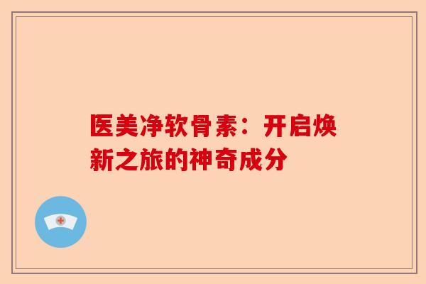 医美净软骨素：开启焕新之旅的神奇成分