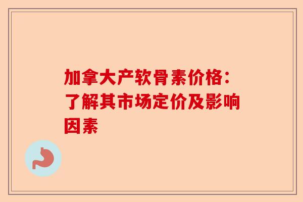 加拿大产软骨素价格：了解其市场定价及影响因素