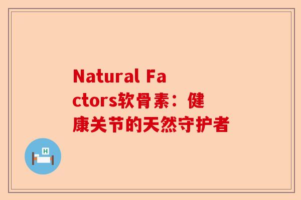 Natural Factors软骨素：健康关节的天然守护者