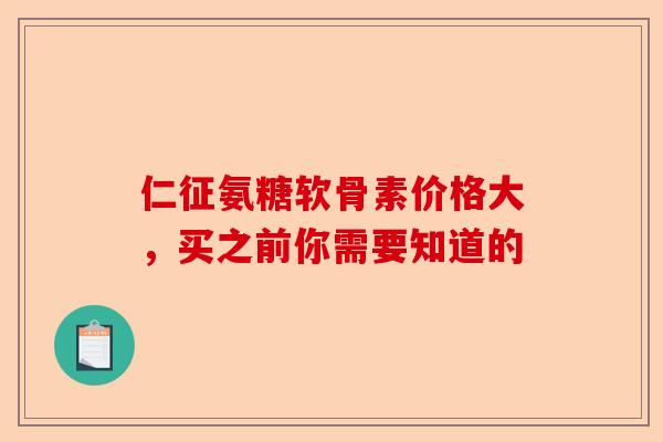 仁征氨糖软骨素价格大，买之前你需要知道的