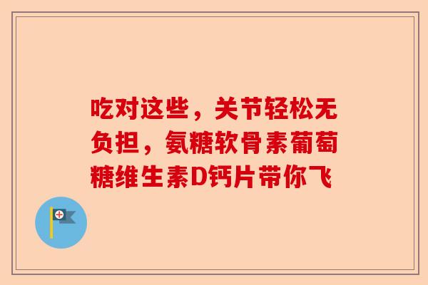 吃对这些，关节轻松无负担，氨糖软骨素葡萄糖维生素D钙片带你飞