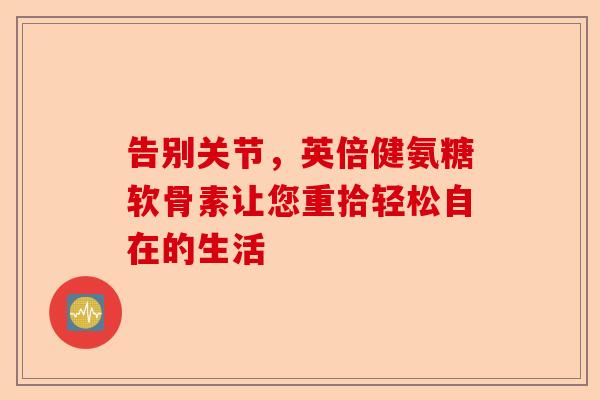 告别关节，英倍健氨糖软骨素让您重拾轻松自在的生活