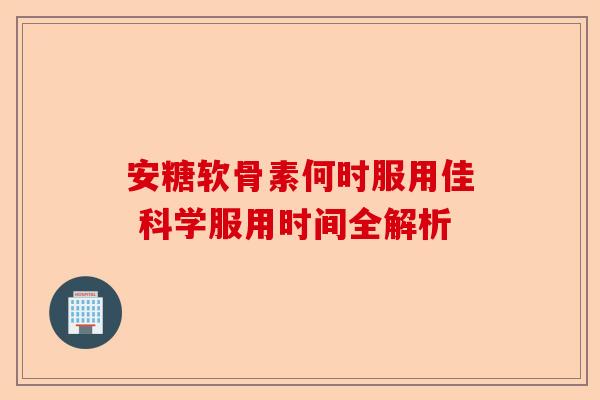 安糖软骨素何时服用佳 科学服用时间全解析