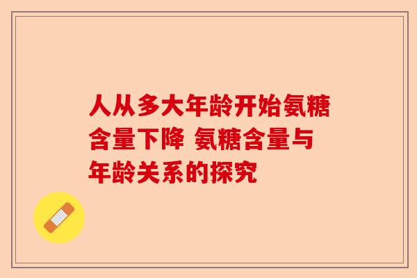 人从多大年龄开始氨糖含量下降 氨糖含量与年龄关系的探究