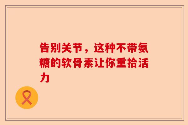 告别关节，这种不带氨糖的软骨素让你重拾活力