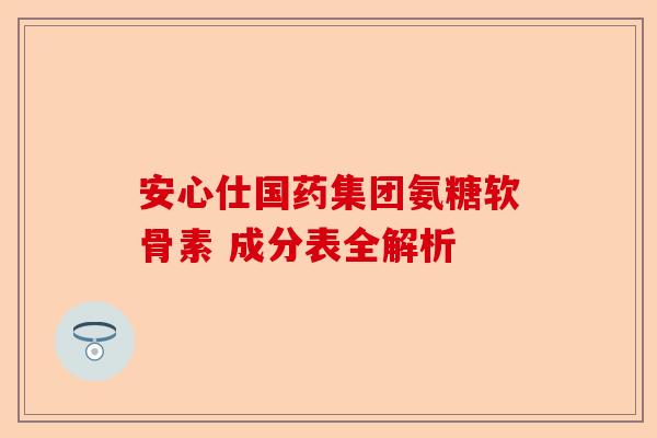 安心仕国药集团氨糖软骨素 成分表全解析
