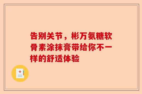 告别关节，彬万氨糖软骨素涂抹膏带给你不一样的舒适体验