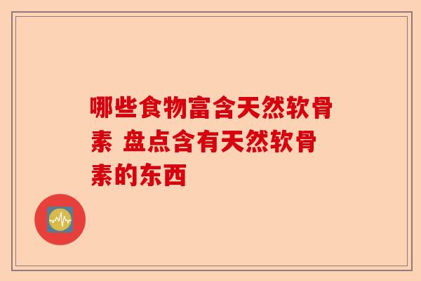 哪些食物富含天然软骨素 盘点含有天然软骨素的东西