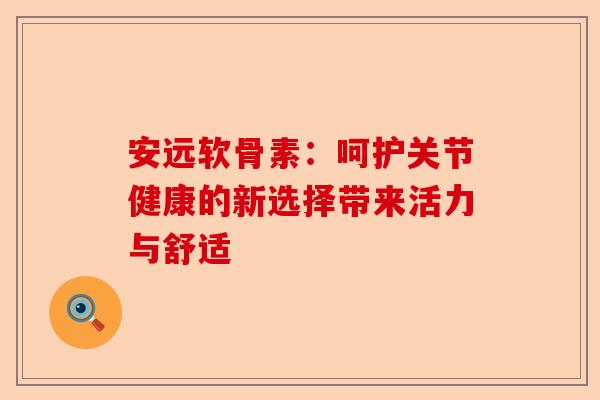 安远软骨素：呵护关节健康的新选择带来活力与舒适