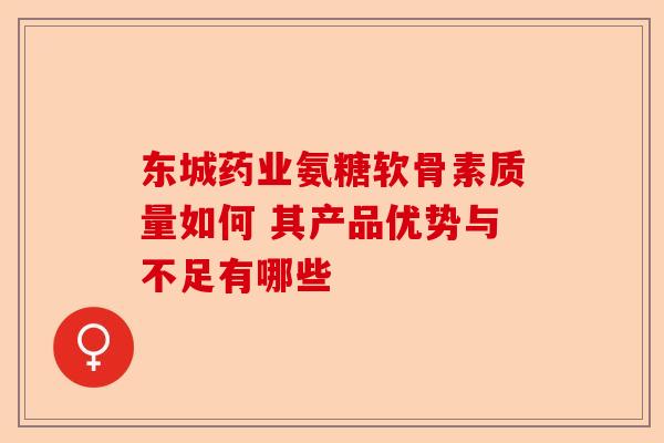 东城药业氨糖软骨素质量如何 其产品优势与不足有哪些