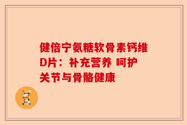 健倍宁氨糖软骨素钙维D片：补充营养 呵护关节与骨骼健康