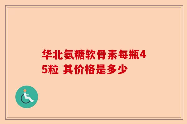 华北氨糖软骨素每瓶45粒 其价格是多少