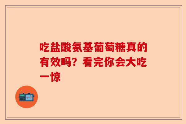 吃盐酸氨基葡萄糖真的有效吗？看完你会大吃一惊