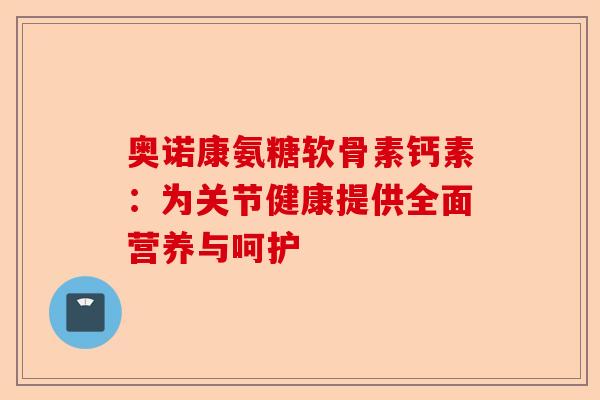 奥诺康氨糖软骨素钙素：为关节健康提供全面营养与呵护