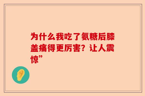 为什么我吃了氨糖后膝盖痛得更厉害？让人震惊”