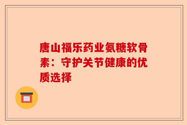 唐山福乐药业氨糖软骨素：守护关节健康的优质选择