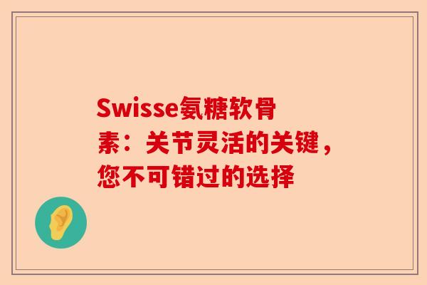 Swisse氨糖软骨素：关节灵活的关键，您不可错过的选择