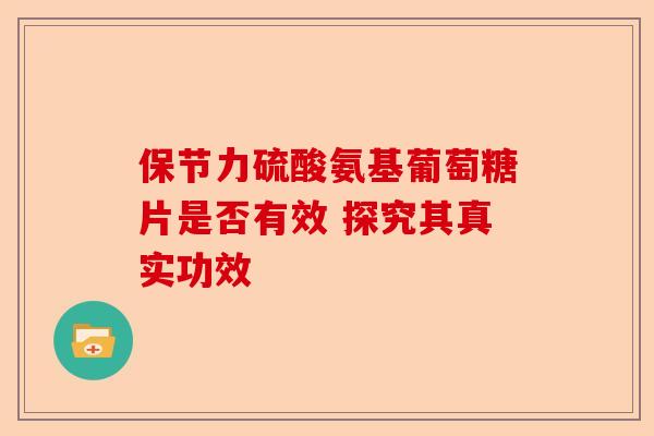 保节力硫酸氨基葡萄糖片是否有效 探究其真实功效