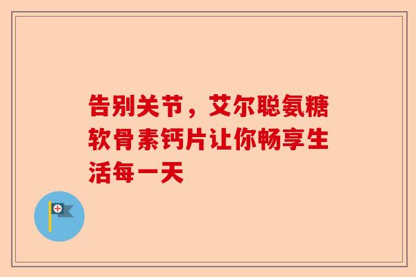 告别关节，艾尔聪氨糖软骨素钙片让你畅享生活每一天