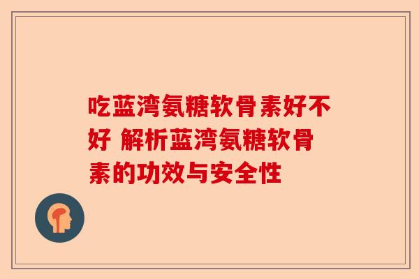 吃蓝湾氨糖软骨素好不好 解析蓝湾氨糖软骨素的功效与安全性