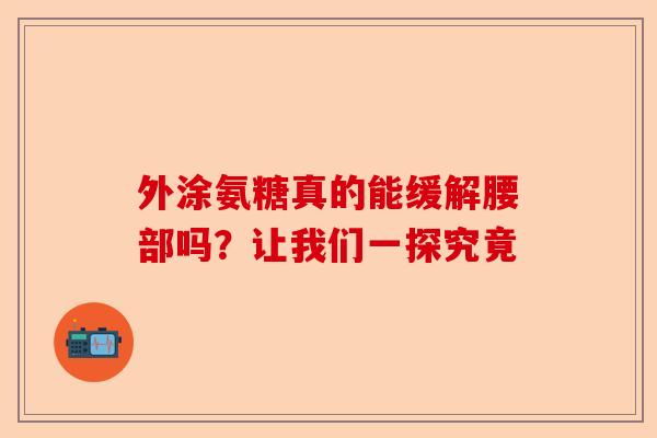 外涂氨糖真的能缓解腰部吗？让我们一探究竟