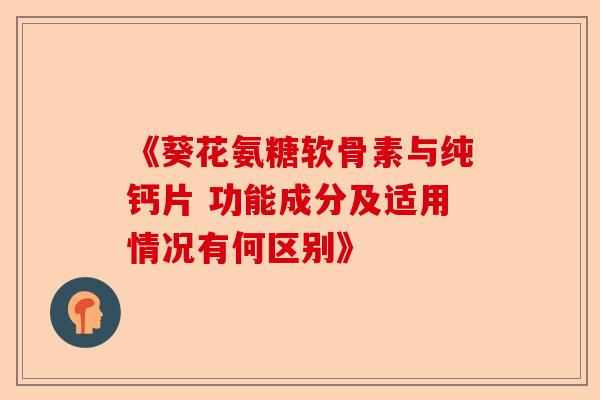 《葵花氨糖软骨素与纯钙片 功能成分及适用情况有何区别》