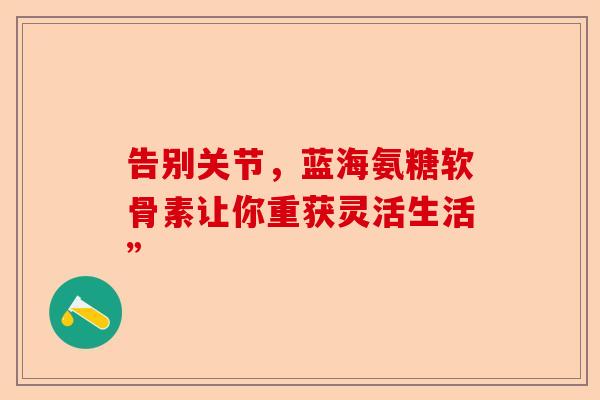 告别关节，蓝海氨糖软骨素让你重获灵活生活”