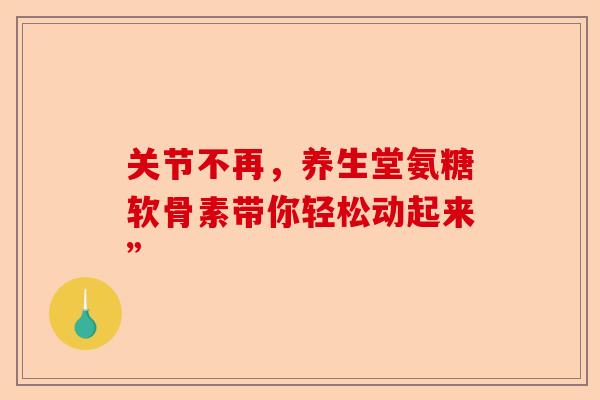 关节不再，养生堂氨糖软骨素带你轻松动起来”