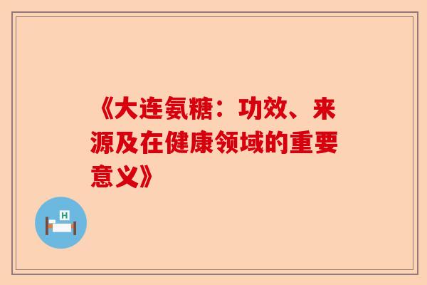 《大连氨糖：功效、来源及在健康领域的重要意义》