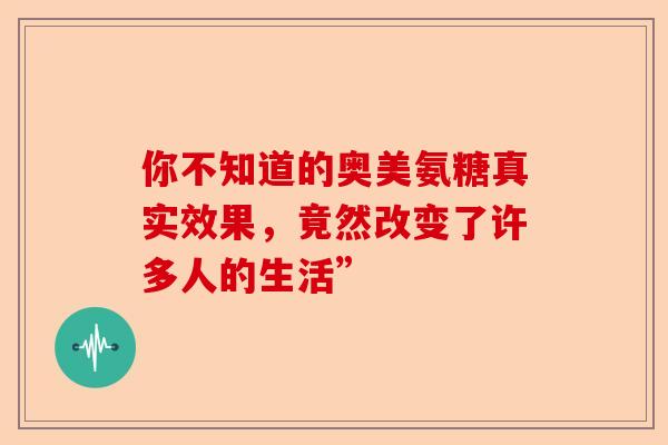 你不知道的奥美氨糖真实效果，竟然改变了许多人的生活”
