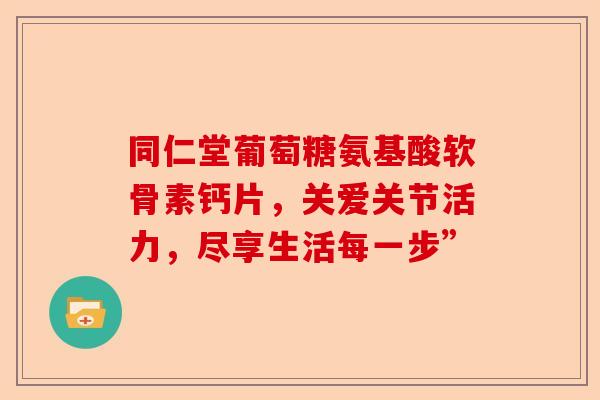 同仁堂葡萄糖氨基酸软骨素钙片，关爱关节活力，尽享生活每一步”