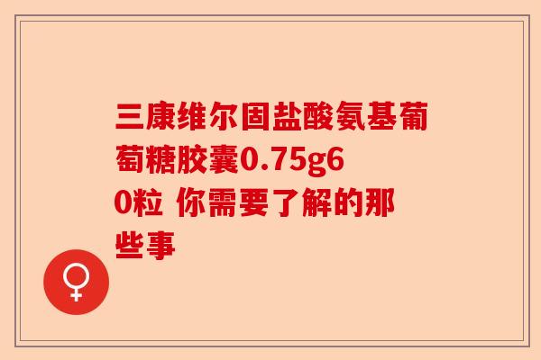 三康维尔固盐酸氨基葡萄糖胶囊0.75g60粒 你需要了解的那些事