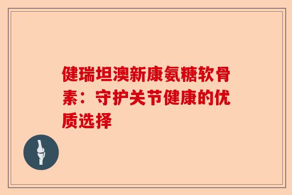 健瑞坦澳新康氨糖软骨素：守护关节健康的优质选择