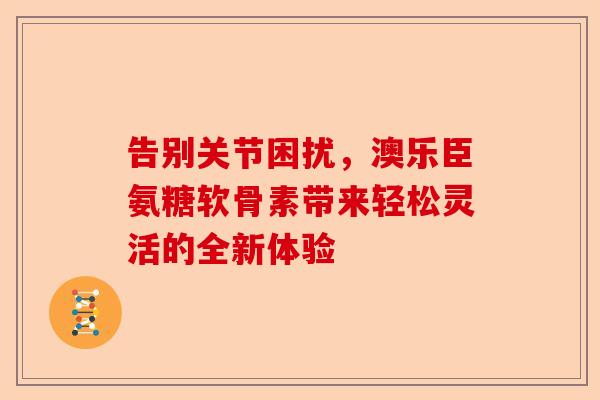 告别关节困扰，澳乐臣氨糖软骨素带来轻松灵活的全新体验