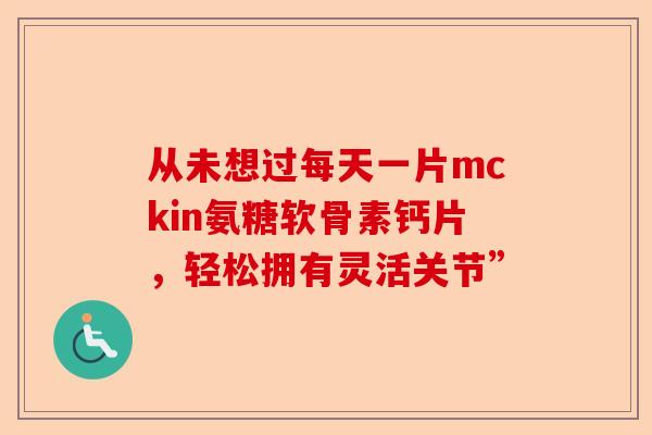 从未想过每天一片mckin氨糖软骨素钙片，轻松拥有灵活关节”