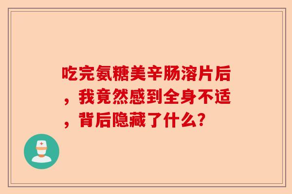 吃完氨糖美辛肠溶片后，我竟然感到全身不适，背后隐藏了什么？