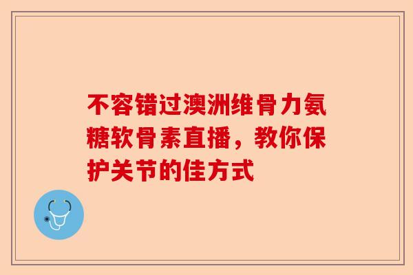 不容错过澳洲维骨力氨糖软骨素直播，教你保护关节的佳方式