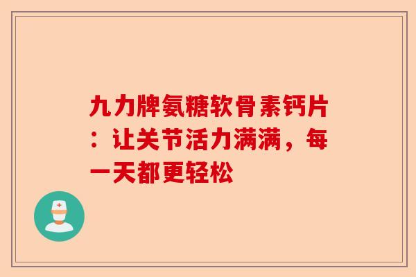 九力牌氨糖软骨素钙片：让关节活力满满，每一天都更轻松