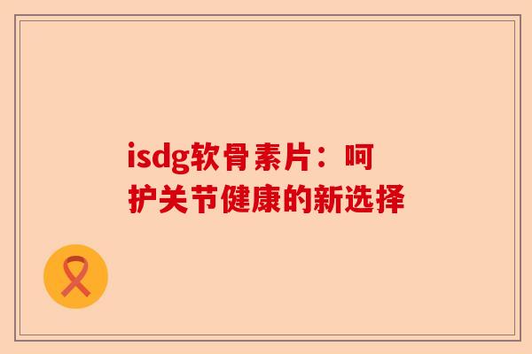 isdg软骨素片：呵护关节健康的新选择