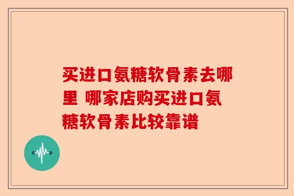 买进口氨糖软骨素去哪里 哪家店购买进口氨糖软骨素比较靠谱