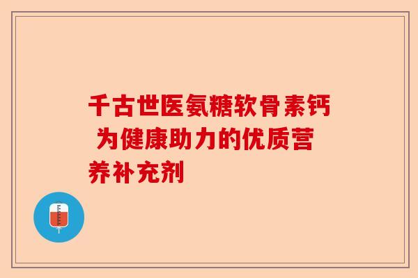 千古世医氨糖软骨素钙 为健康助力的优质营养补充剂