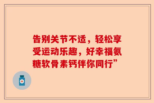 告别关节不适，轻松享受运动乐趣，好幸福氨糖软骨素钙伴你同行”