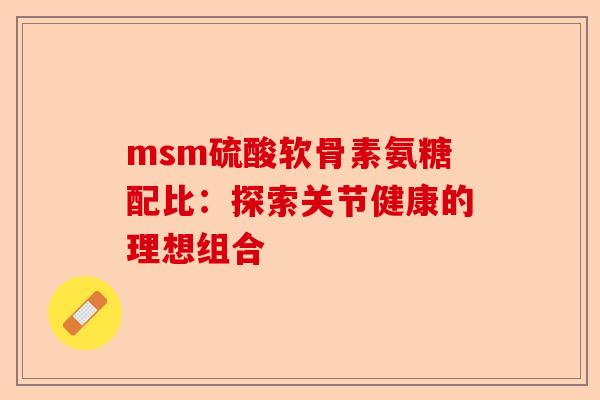msm硫酸软骨素氨糖配比：探索关节健康的理想组合