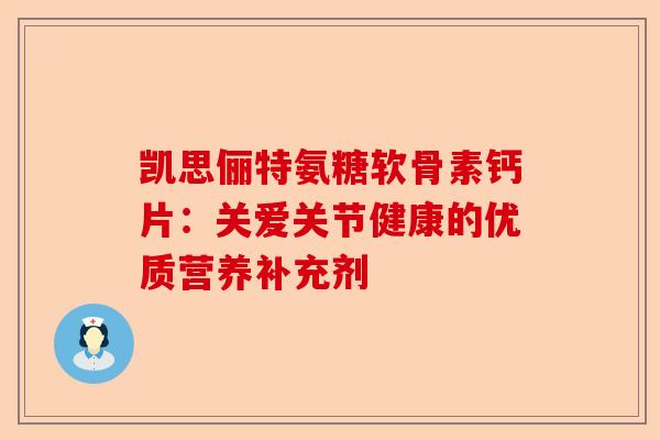 凯思俪特氨糖软骨素钙片：关爱关节健康的优质营养补充剂