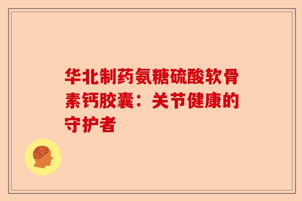 华北制药氨糖硫酸软骨素钙胶囊：关节健康的守护者