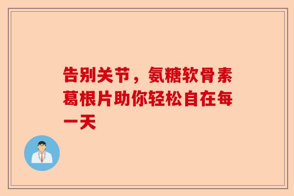 告别关节，氨糖软骨素葛根片助你轻松自在每一天