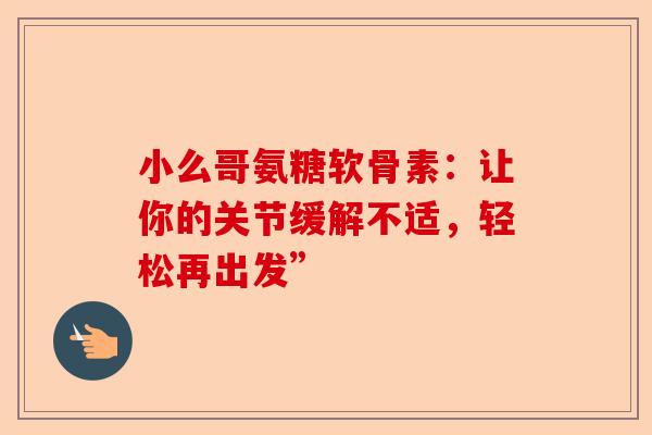 小么哥氨糖软骨素：让你的关节缓解不适，轻松再出发”